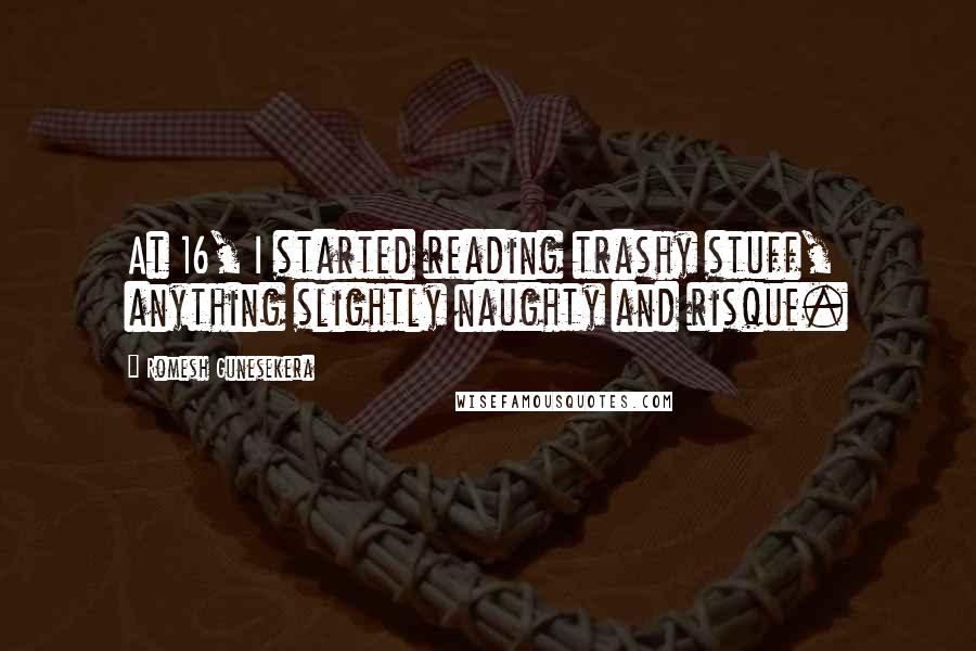 Romesh Gunesekera Quotes: At 16, I started reading trashy stuff, anything slightly naughty and risque.