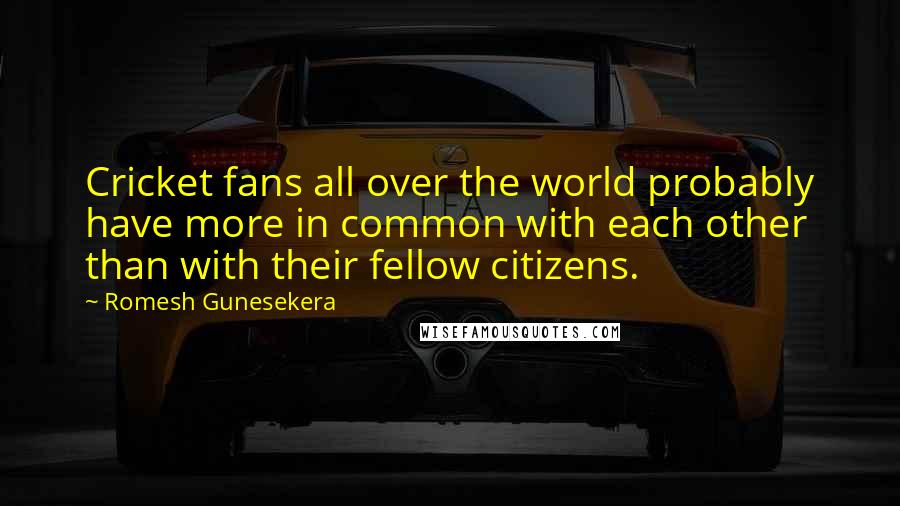 Romesh Gunesekera Quotes: Cricket fans all over the world probably have more in common with each other than with their fellow citizens.