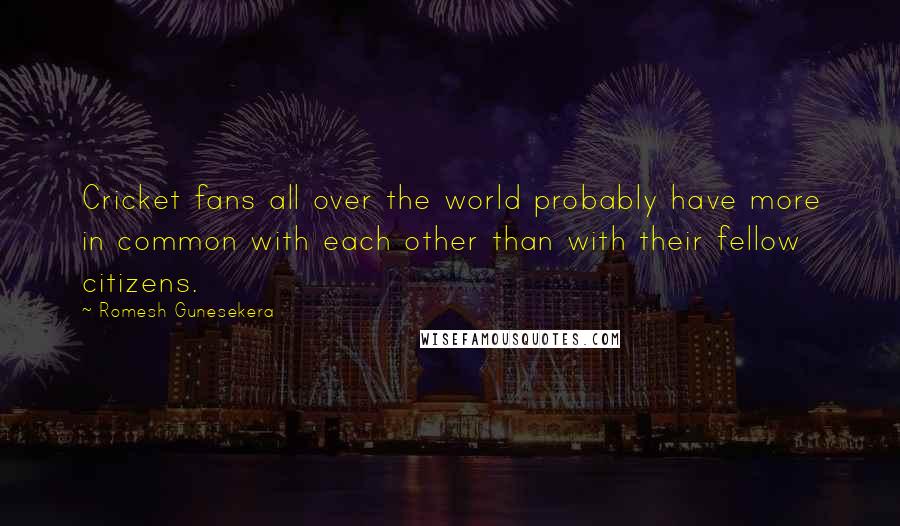 Romesh Gunesekera Quotes: Cricket fans all over the world probably have more in common with each other than with their fellow citizens.