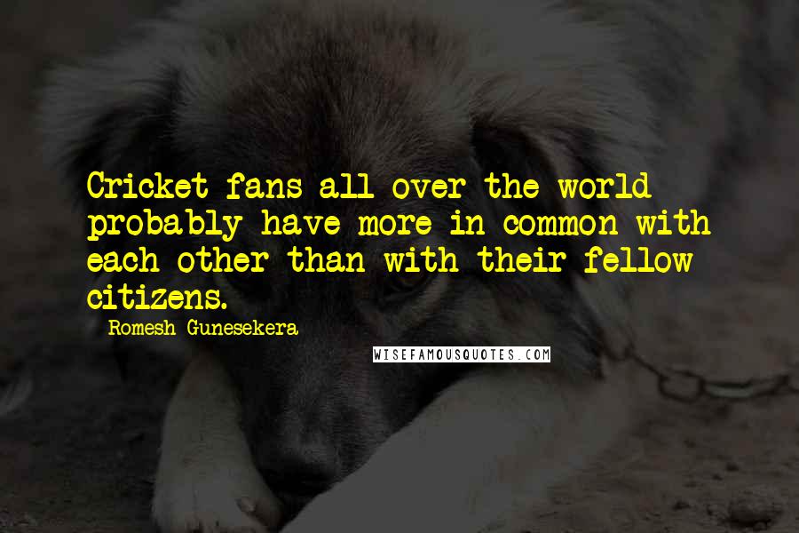 Romesh Gunesekera Quotes: Cricket fans all over the world probably have more in common with each other than with their fellow citizens.