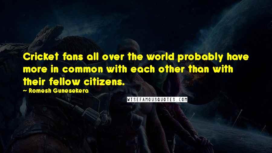 Romesh Gunesekera Quotes: Cricket fans all over the world probably have more in common with each other than with their fellow citizens.