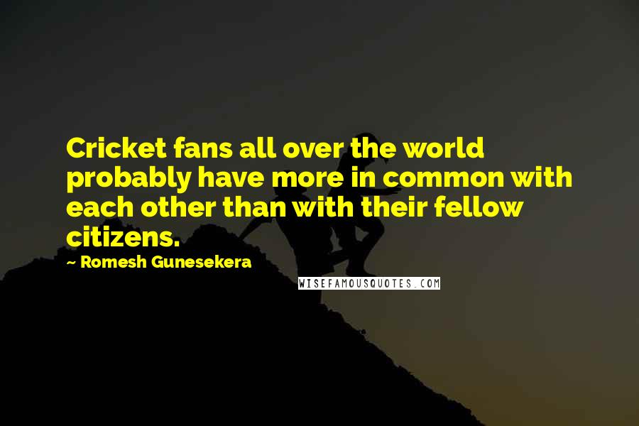 Romesh Gunesekera Quotes: Cricket fans all over the world probably have more in common with each other than with their fellow citizens.