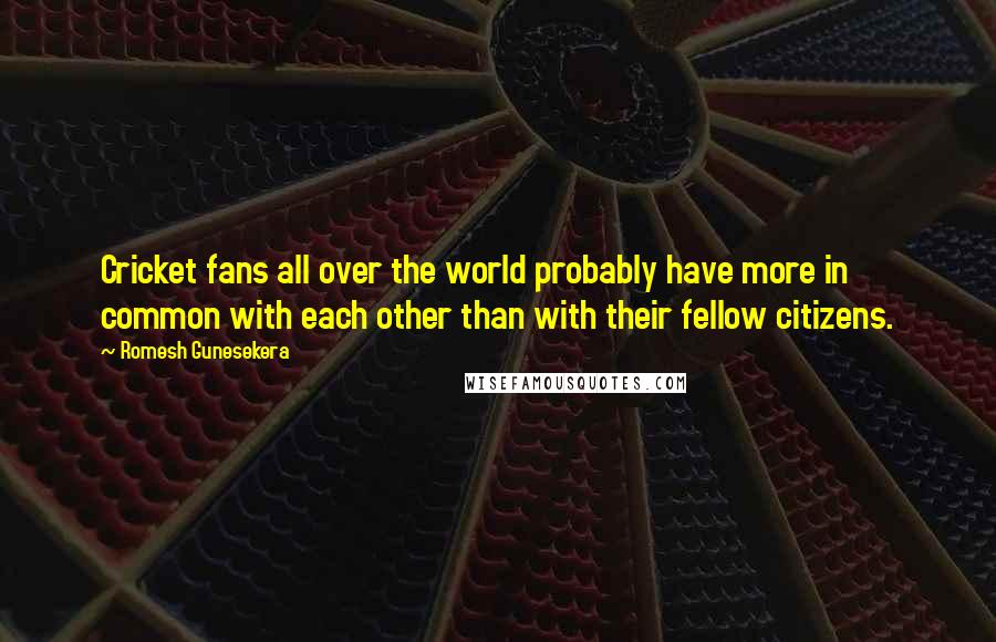 Romesh Gunesekera Quotes: Cricket fans all over the world probably have more in common with each other than with their fellow citizens.