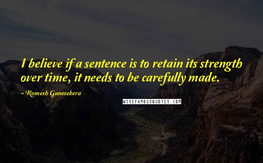 Romesh Gunesekera Quotes: I believe if a sentence is to retain its strength over time, it needs to be carefully made.
