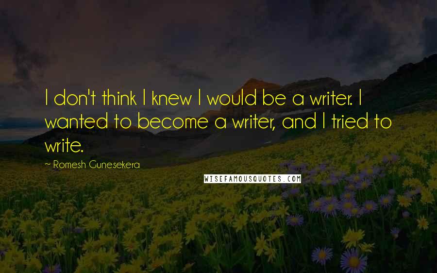 Romesh Gunesekera Quotes: I don't think I knew I would be a writer. I wanted to become a writer, and I tried to write.