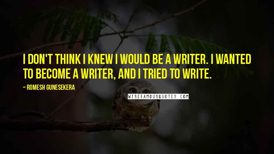 Romesh Gunesekera Quotes: I don't think I knew I would be a writer. I wanted to become a writer, and I tried to write.