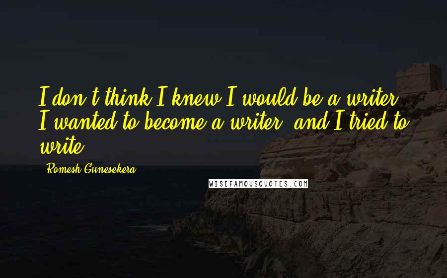 Romesh Gunesekera Quotes: I don't think I knew I would be a writer. I wanted to become a writer, and I tried to write.
