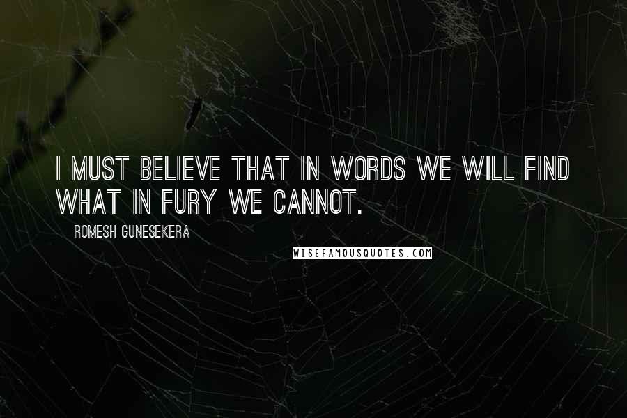 Romesh Gunesekera Quotes: I must believe that in words we will find what in fury we cannot.