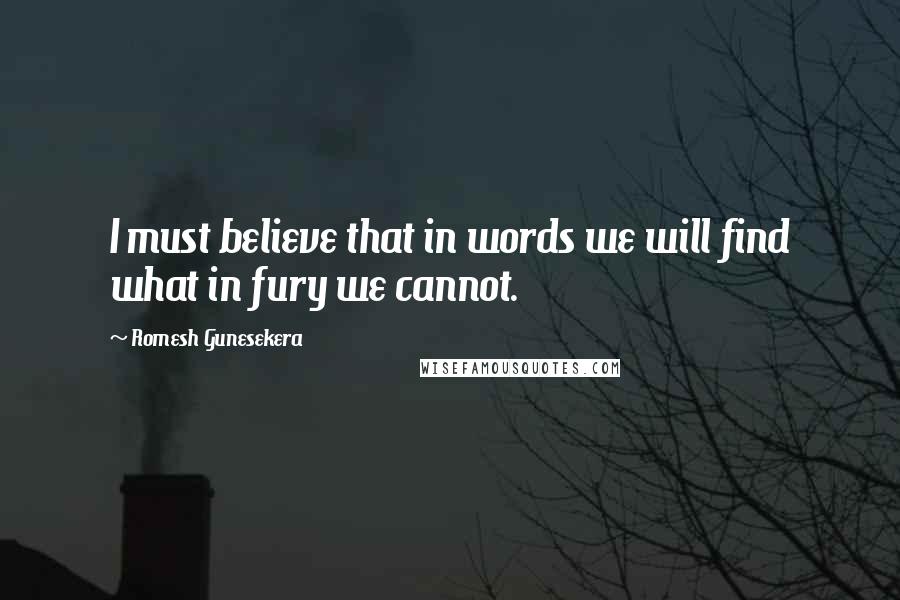 Romesh Gunesekera Quotes: I must believe that in words we will find what in fury we cannot.