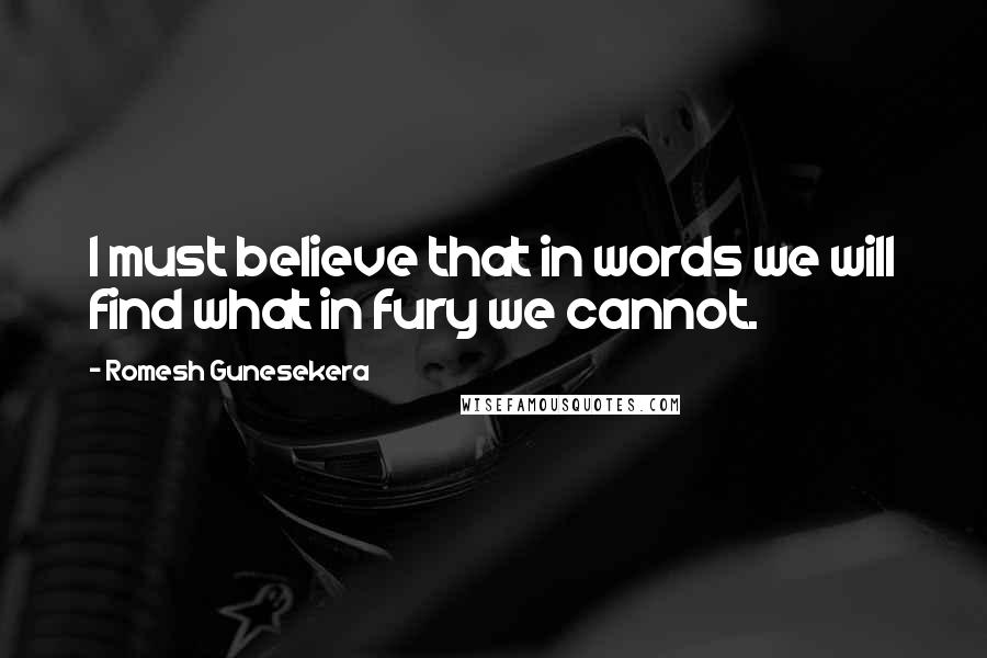 Romesh Gunesekera Quotes: I must believe that in words we will find what in fury we cannot.