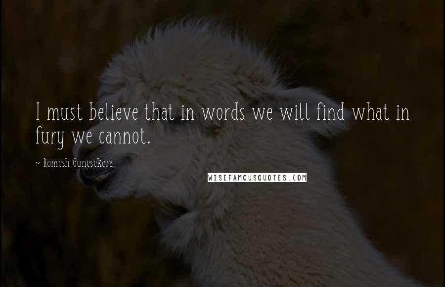 Romesh Gunesekera Quotes: I must believe that in words we will find what in fury we cannot.
