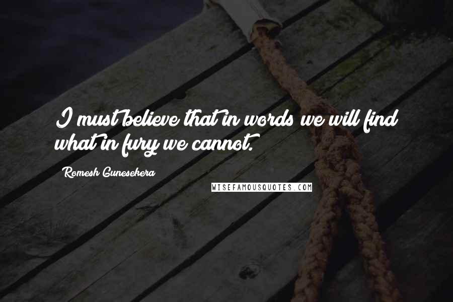 Romesh Gunesekera Quotes: I must believe that in words we will find what in fury we cannot.