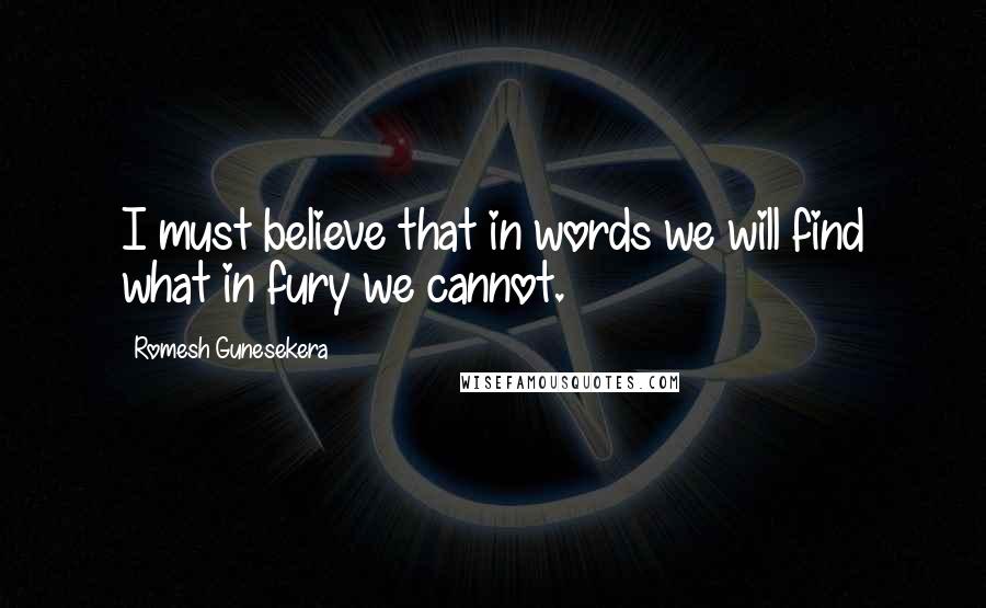 Romesh Gunesekera Quotes: I must believe that in words we will find what in fury we cannot.