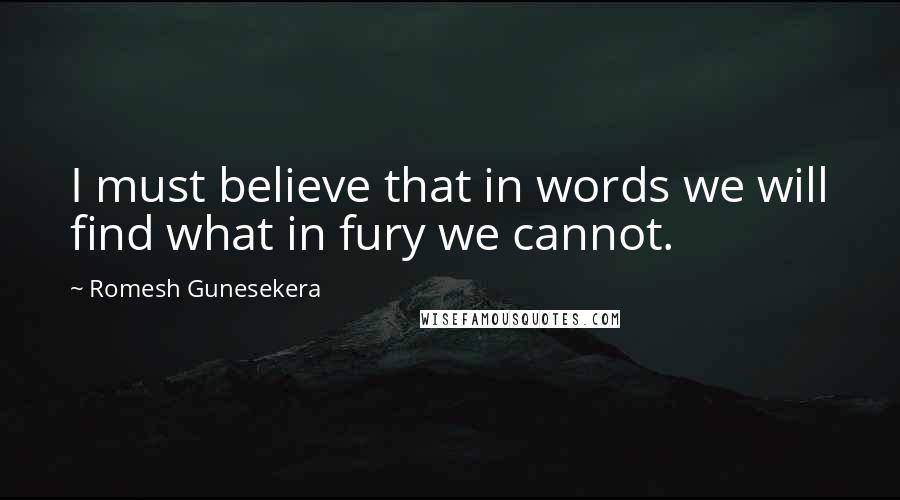 Romesh Gunesekera Quotes: I must believe that in words we will find what in fury we cannot.