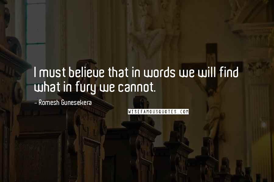 Romesh Gunesekera Quotes: I must believe that in words we will find what in fury we cannot.