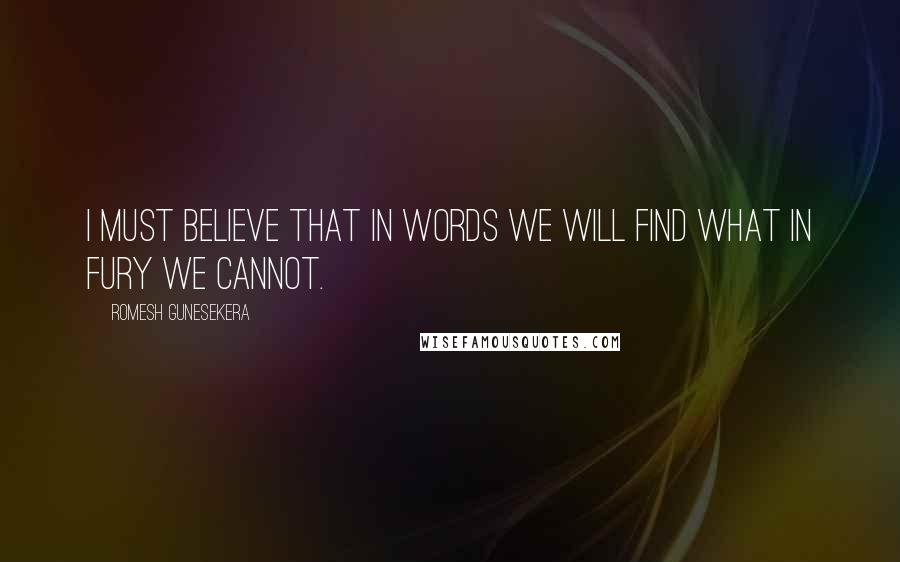 Romesh Gunesekera Quotes: I must believe that in words we will find what in fury we cannot.