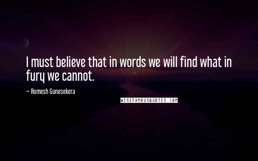 Romesh Gunesekera Quotes: I must believe that in words we will find what in fury we cannot.