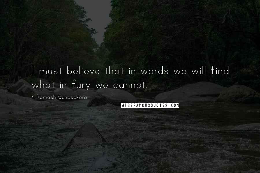 Romesh Gunesekera Quotes: I must believe that in words we will find what in fury we cannot.