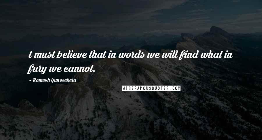 Romesh Gunesekera Quotes: I must believe that in words we will find what in fury we cannot.