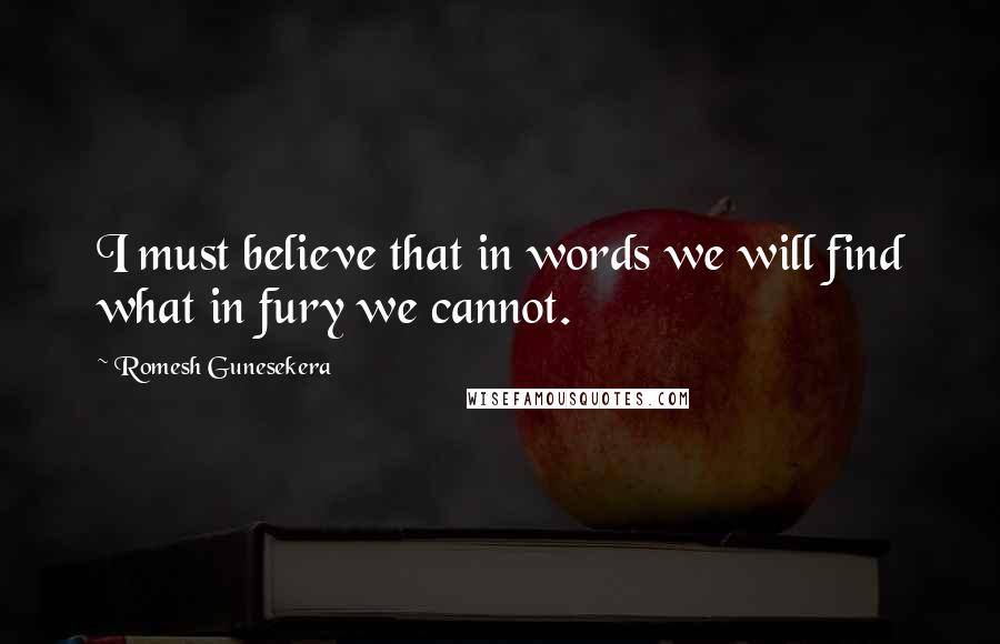Romesh Gunesekera Quotes: I must believe that in words we will find what in fury we cannot.