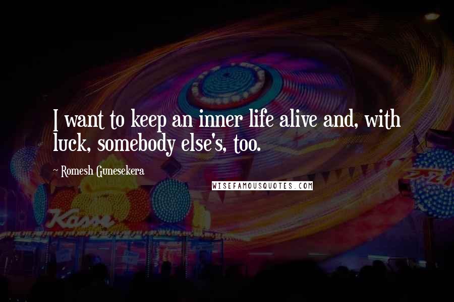 Romesh Gunesekera Quotes: I want to keep an inner life alive and, with luck, somebody else's, too.