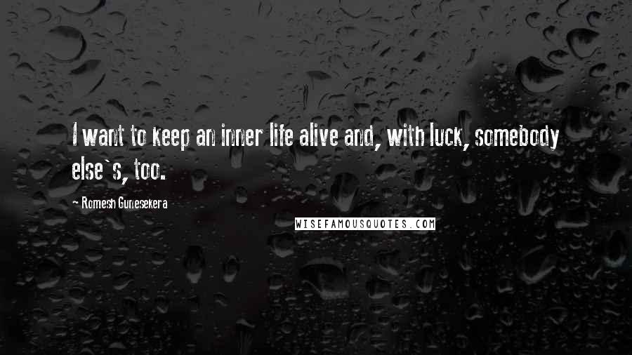 Romesh Gunesekera Quotes: I want to keep an inner life alive and, with luck, somebody else's, too.