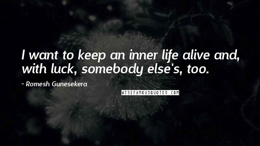 Romesh Gunesekera Quotes: I want to keep an inner life alive and, with luck, somebody else's, too.