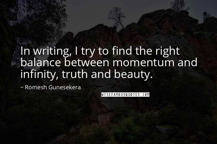 Romesh Gunesekera Quotes: In writing, I try to find the right balance between momentum and infinity, truth and beauty.