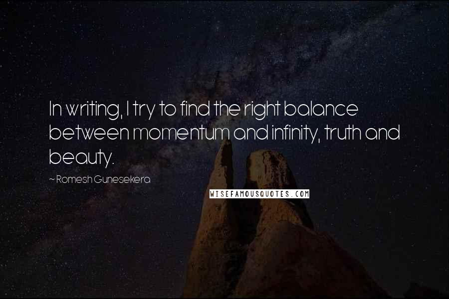 Romesh Gunesekera Quotes: In writing, I try to find the right balance between momentum and infinity, truth and beauty.