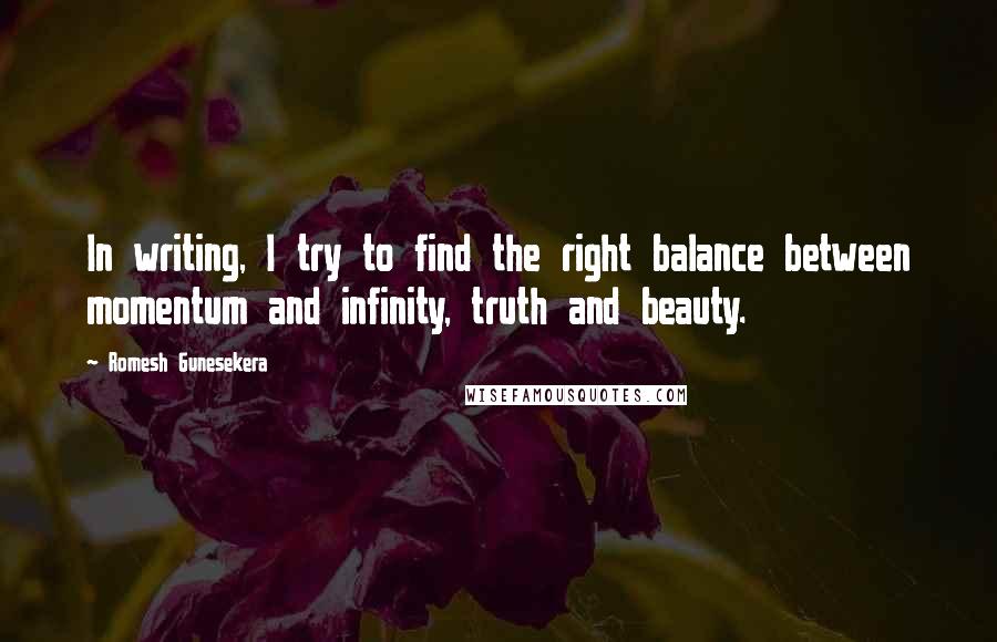 Romesh Gunesekera Quotes: In writing, I try to find the right balance between momentum and infinity, truth and beauty.