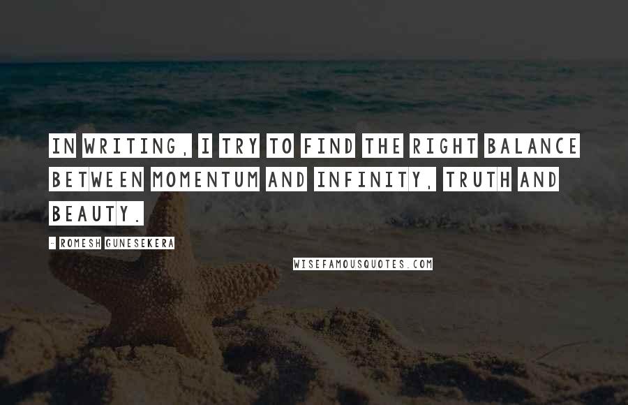 Romesh Gunesekera Quotes: In writing, I try to find the right balance between momentum and infinity, truth and beauty.