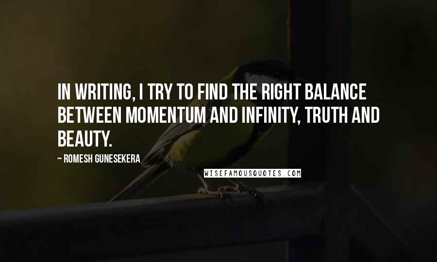 Romesh Gunesekera Quotes: In writing, I try to find the right balance between momentum and infinity, truth and beauty.