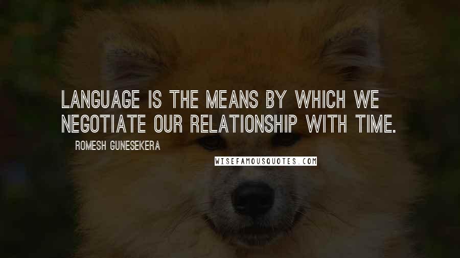 Romesh Gunesekera Quotes: Language is the means by which we negotiate our relationship with time.