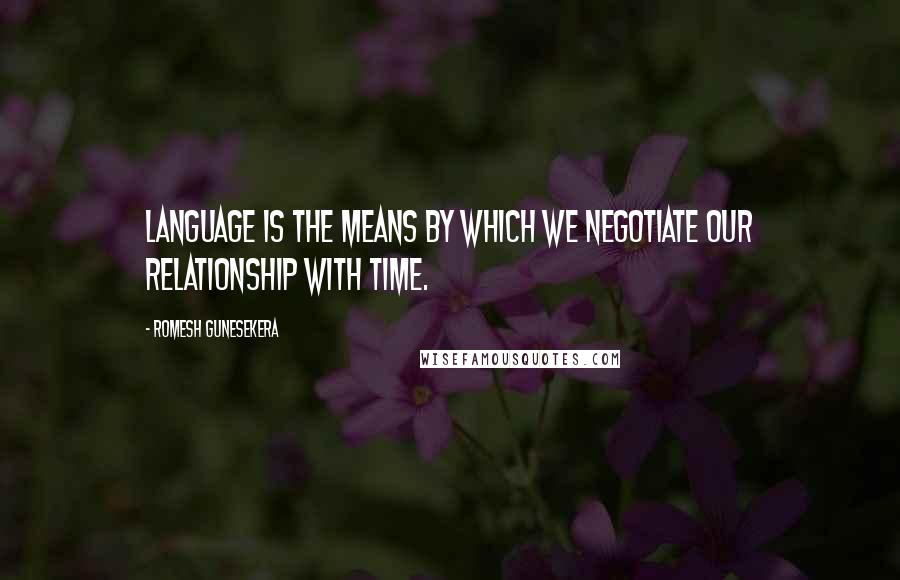 Romesh Gunesekera Quotes: Language is the means by which we negotiate our relationship with time.