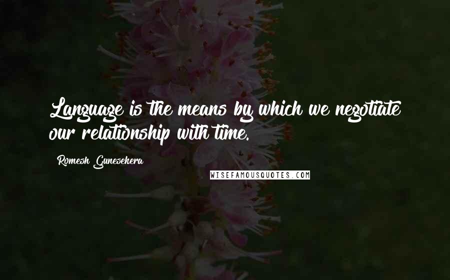 Romesh Gunesekera Quotes: Language is the means by which we negotiate our relationship with time.