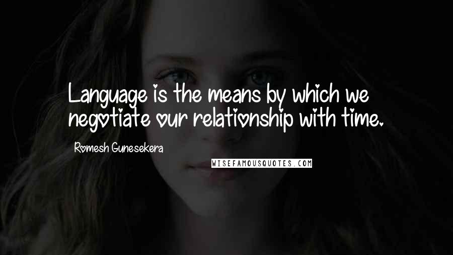 Romesh Gunesekera Quotes: Language is the means by which we negotiate our relationship with time.
