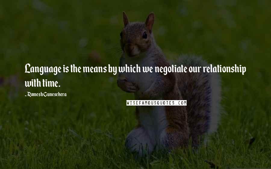 Romesh Gunesekera Quotes: Language is the means by which we negotiate our relationship with time.