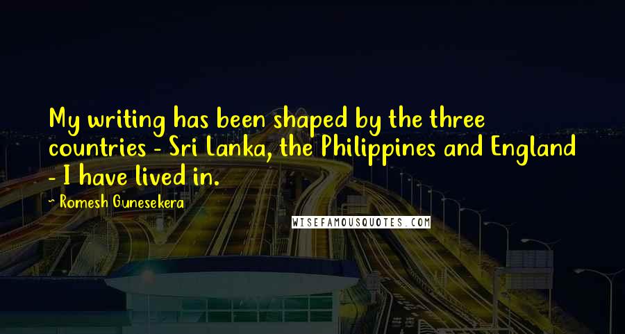 Romesh Gunesekera Quotes: My writing has been shaped by the three countries - Sri Lanka, the Philippines and England - I have lived in.