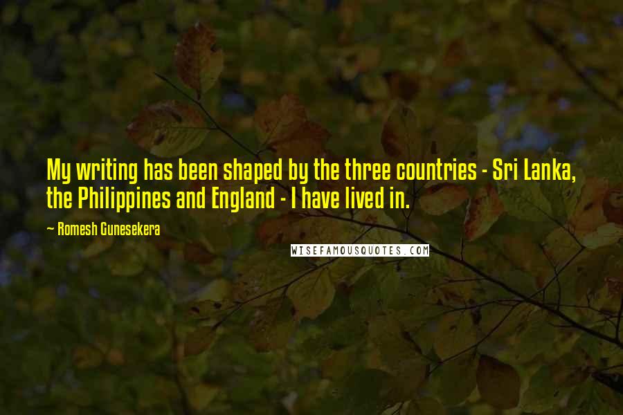 Romesh Gunesekera Quotes: My writing has been shaped by the three countries - Sri Lanka, the Philippines and England - I have lived in.