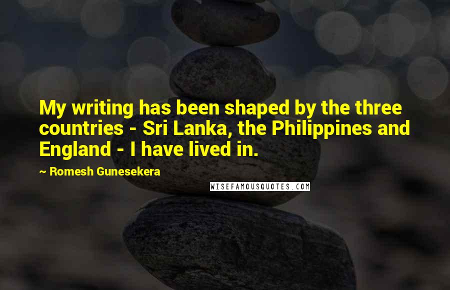 Romesh Gunesekera Quotes: My writing has been shaped by the three countries - Sri Lanka, the Philippines and England - I have lived in.