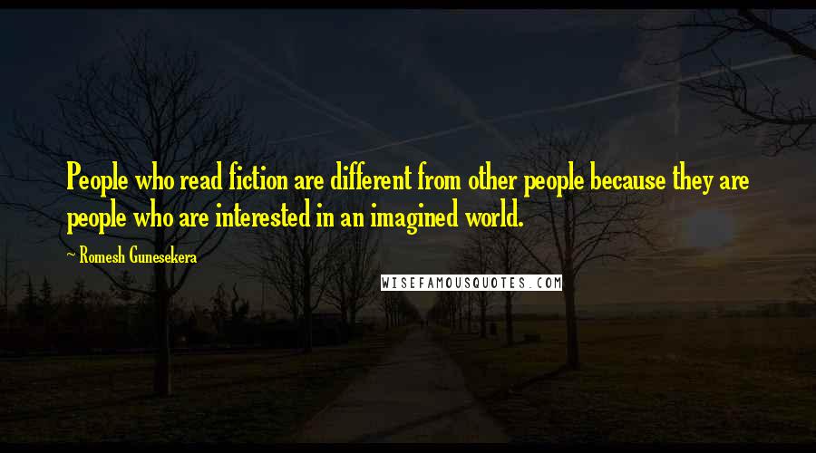 Romesh Gunesekera Quotes: People who read fiction are different from other people because they are people who are interested in an imagined world.