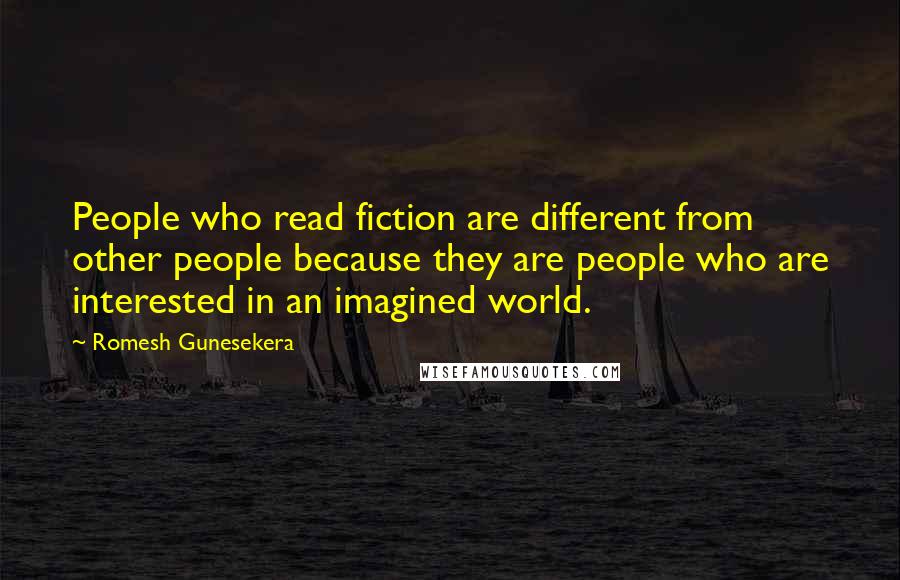 Romesh Gunesekera Quotes: People who read fiction are different from other people because they are people who are interested in an imagined world.