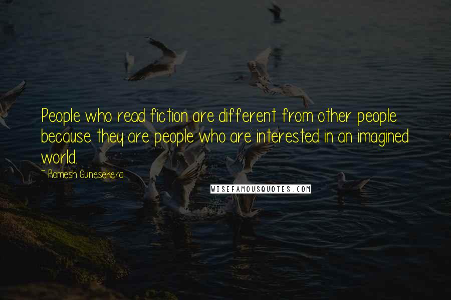 Romesh Gunesekera Quotes: People who read fiction are different from other people because they are people who are interested in an imagined world.