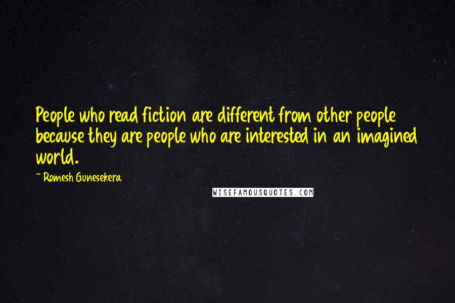 Romesh Gunesekera Quotes: People who read fiction are different from other people because they are people who are interested in an imagined world.