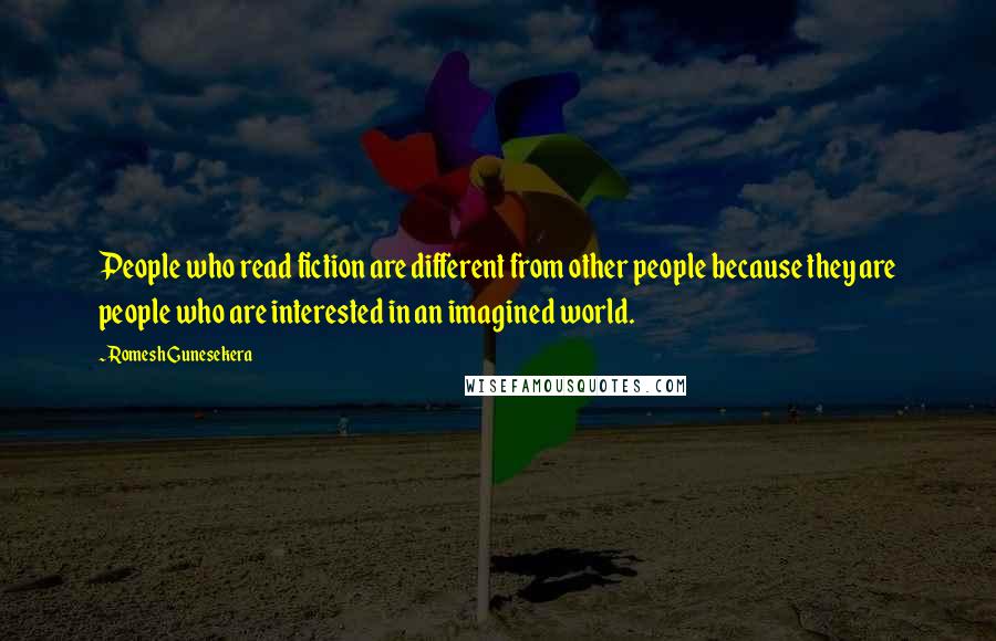 Romesh Gunesekera Quotes: People who read fiction are different from other people because they are people who are interested in an imagined world.