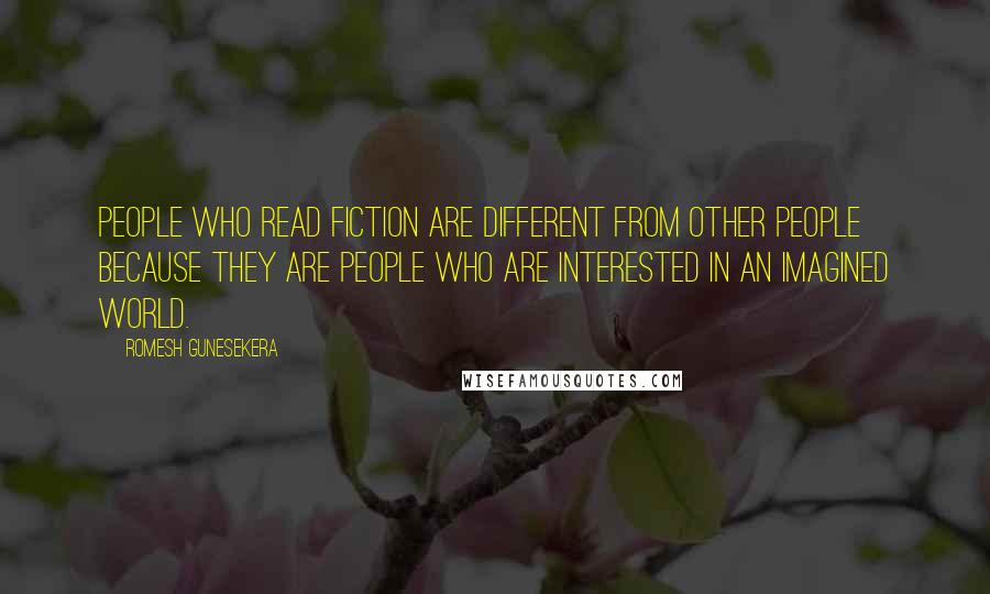 Romesh Gunesekera Quotes: People who read fiction are different from other people because they are people who are interested in an imagined world.