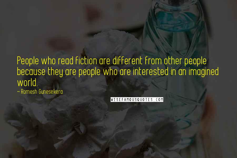 Romesh Gunesekera Quotes: People who read fiction are different from other people because they are people who are interested in an imagined world.