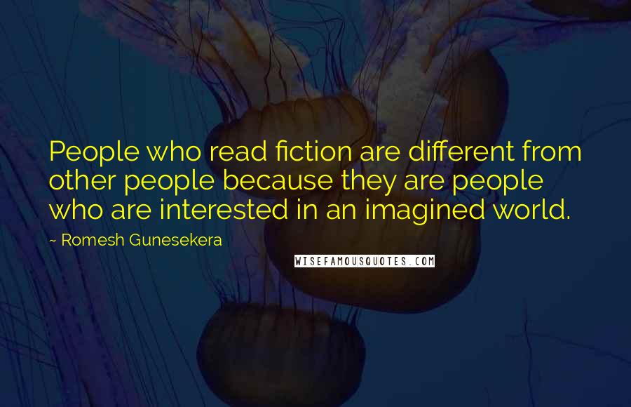 Romesh Gunesekera Quotes: People who read fiction are different from other people because they are people who are interested in an imagined world.