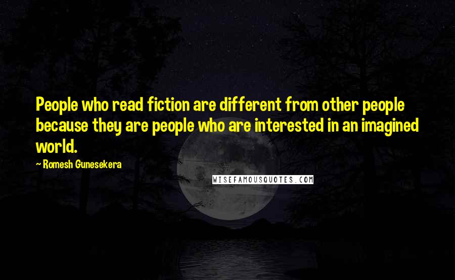 Romesh Gunesekera Quotes: People who read fiction are different from other people because they are people who are interested in an imagined world.