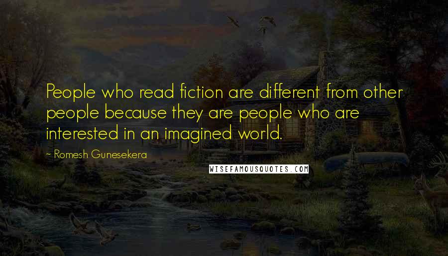 Romesh Gunesekera Quotes: People who read fiction are different from other people because they are people who are interested in an imagined world.